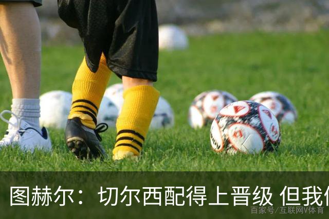 图赫尔：切尔西配得上晋级 但我们犯下太多错误