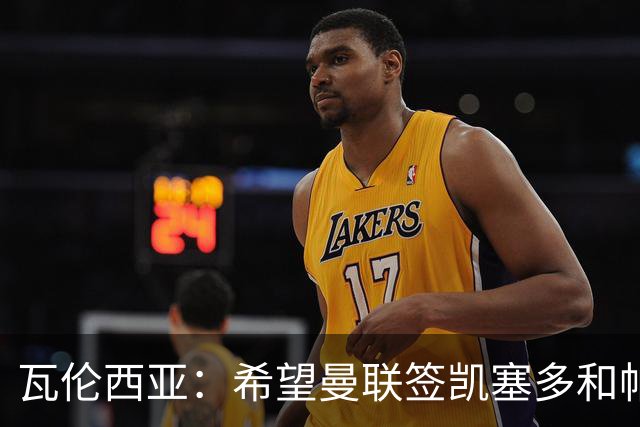 瓦伦西亚：希望曼联签凯塞多和帕乔，他们能在球队效力十年